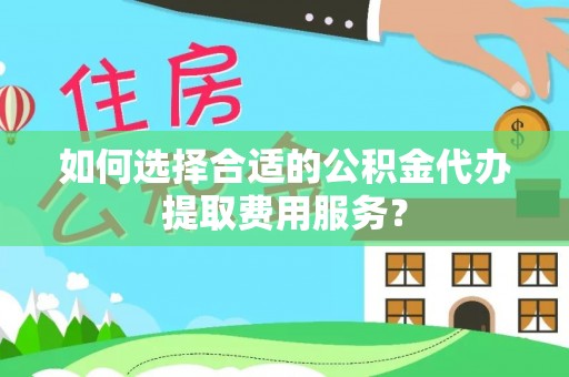 尖扎如何选择合适的公积金代办提取费用服务？