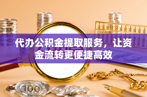 尖扎代办公积金提取服务，让资金流转更便捷高效