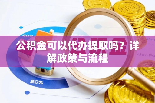 尖扎公积金可以代办提取吗？详解政策与流程