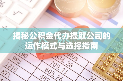 尖扎揭秘公积金代办提取公司的运作模式与选择指南