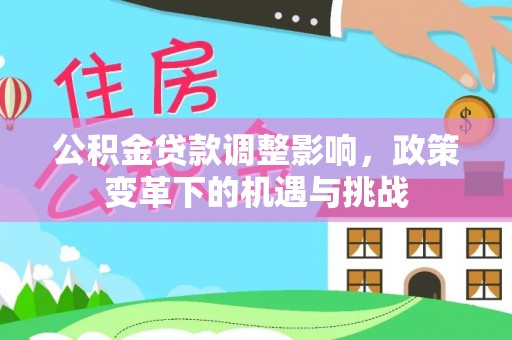 尖扎公积金贷款调整影响，政策变革下的机遇与挑战