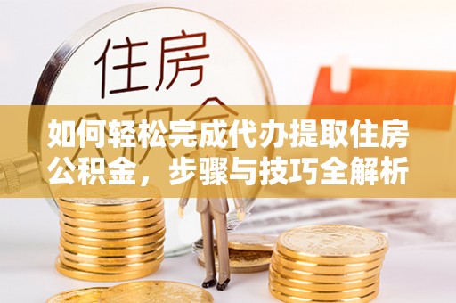 尖扎如何轻松完成代办提取住房公积金，步骤与技巧全解析
