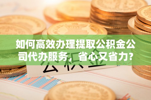 尖扎如何高效办理提取公积金公司代办服务，省心又省力？