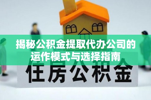 尖扎揭秘公积金提取代办公司的运作模式与选择指南