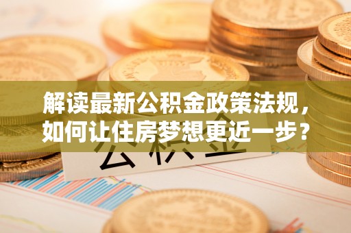 尖扎解读最新公积金政策法规，如何让住房梦想更近一步？