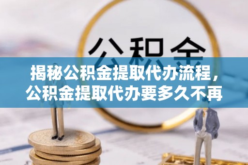 尖扎揭秘公积金提取代办流程，公积金提取代办要多久不再迷茫