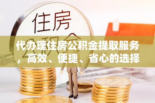 尖扎代办理住房公积金提取服务，高效、便捷、省心的选择