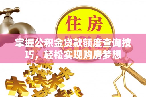 尖扎掌握公积金贷款额度查询技巧，轻松实现购房梦想