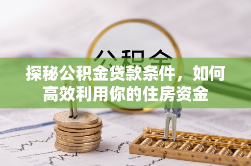 尖扎探秘公积金贷款条件，如何高效利用你的住房资金