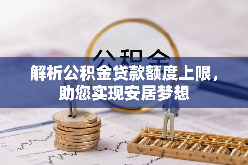 尖扎解析公积金贷款额度上限，助您实现安居梦想