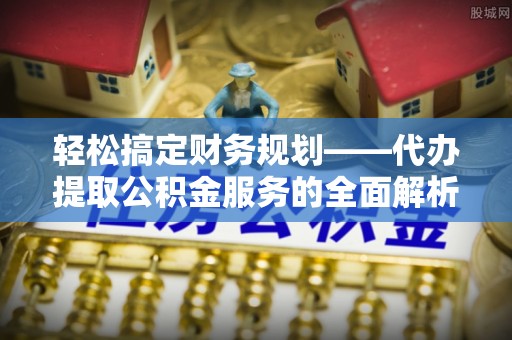 尖扎轻松搞定财务规划——代办提取公积金服务的全面解析