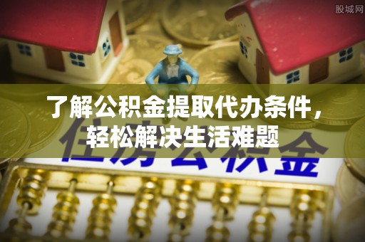 尖扎了解公积金提取代办条件，轻松解决生活难题