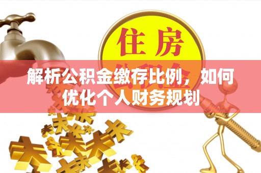 尖扎解析公积金缴存比例，如何优化个人财务规划