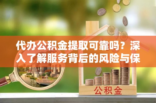 尖扎代办公积金提取可靠吗？深入了解服务背后的风险与保障