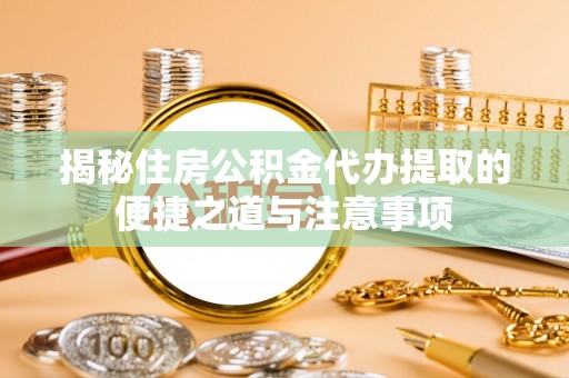 尖扎揭秘住房公积金代办提取的便捷之道与注意事项
