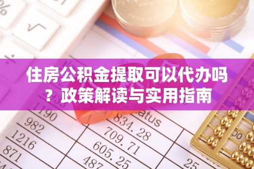 尖扎住房公积金提取可以代办吗？政策解读与实用指南