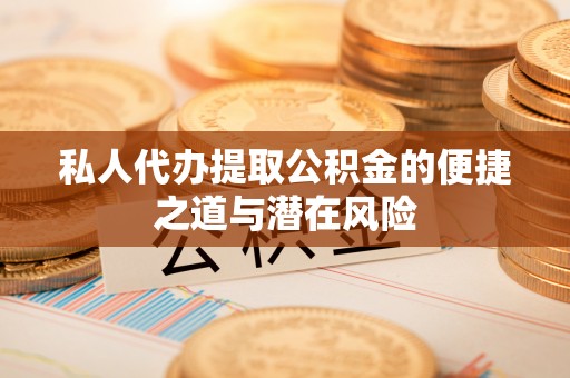 尖扎私人代办提取公积金的便捷之道与潜在风险