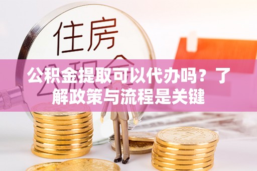 尖扎公积金提取可以代办吗？了解政策与流程是关键