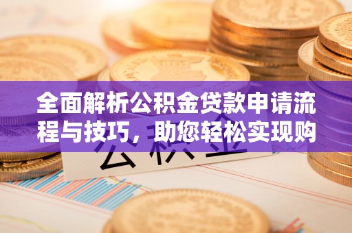 尖扎全面解析公积金贷款申请流程与技巧，助您轻松实现购房梦想