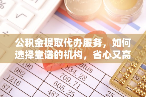 尖扎公积金提取代办服务，如何选择靠谱的机构，省心又高效