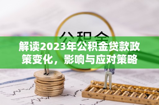 尖扎解读2023年公积金贷款政策变化，影响与应对策略