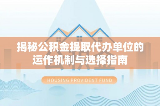 尖扎揭秘公积金提取代办单位的运作机制与选择指南