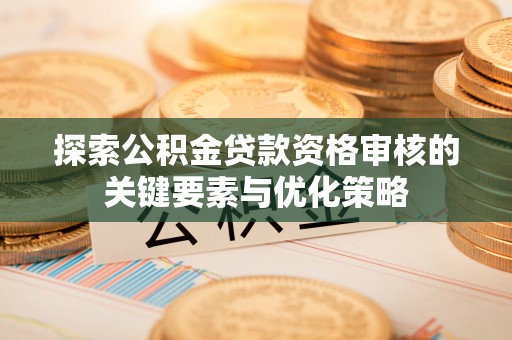 尖扎探索公积金贷款资格审核的关键要素与优化策略