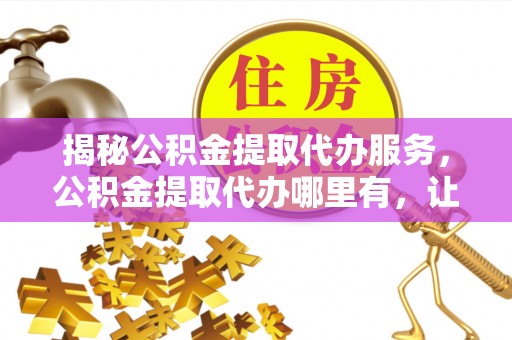 尖扎揭秘公积金提取代办服务，公积金提取代办哪里有，让你省时省心的解决方案