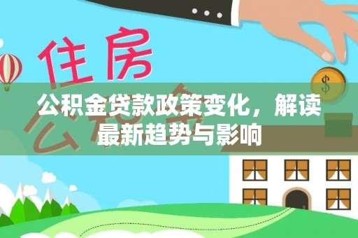 尖扎公积金贷款政策变化，解读最新趋势与影响
