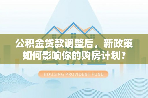 尖扎公积金贷款调整后，新政策如何影响你的购房计划？
