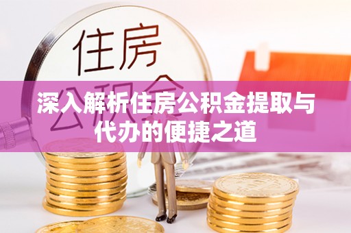 尖扎深入解析住房公积金提取与代办的便捷之道
