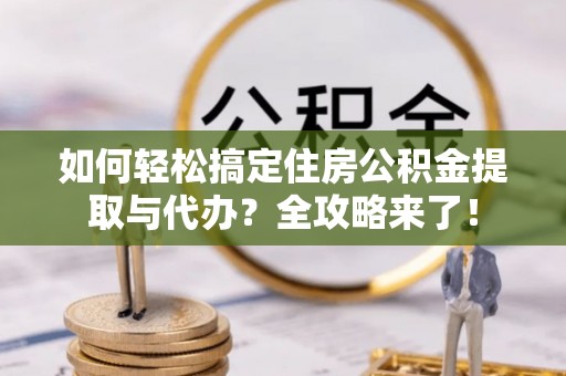 尖扎如何轻松搞定住房公积金提取与代办？全攻略来了！