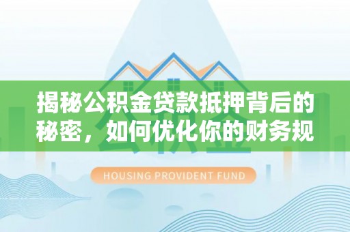 尖扎揭秘公积金贷款抵押背后的秘密，如何优化你的财务规划