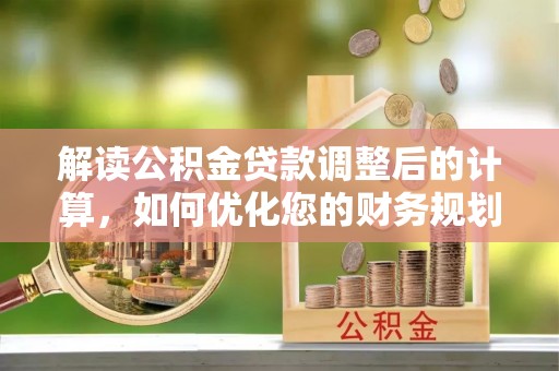 尖扎解读公积金贷款调整后的计算，如何优化您的财务规划