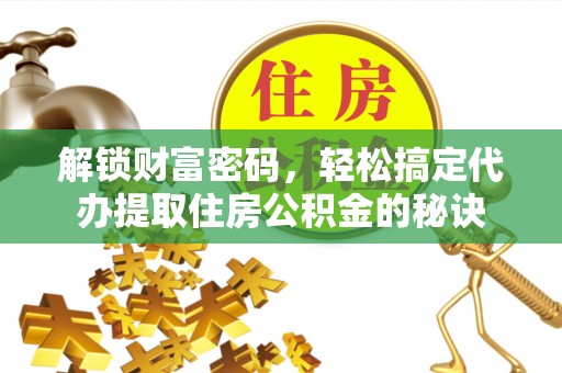 尖扎解锁财富密码，轻松搞定代办提取住房公积金的秘诀