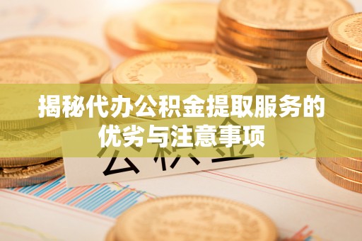 尖扎揭秘代办公积金提取服务的优劣与注意事项