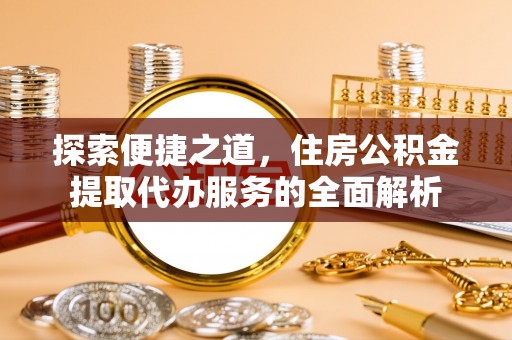 尖扎探索便捷之道，住房公积金提取代办服务的全面解析