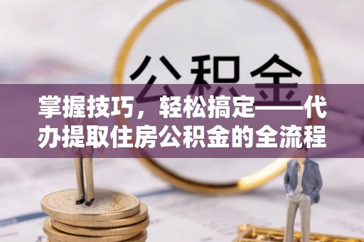 尖扎掌握技巧，轻松搞定——代办提取住房公积金的全流程解析