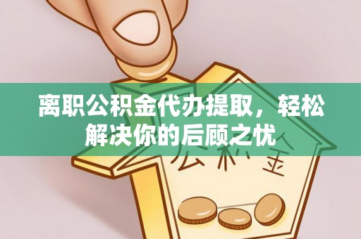 尖扎离职公积金代办提取，轻松解决你的后顾之忧