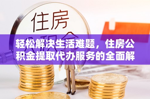 尖扎轻松解决生活难题，住房公积金提取代办服务的全面解析