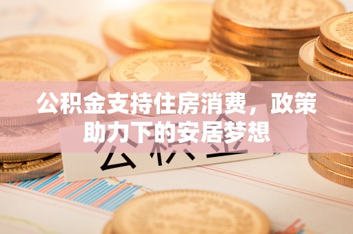 尖扎公积金支持住房消费，政策助力下的安居梦想