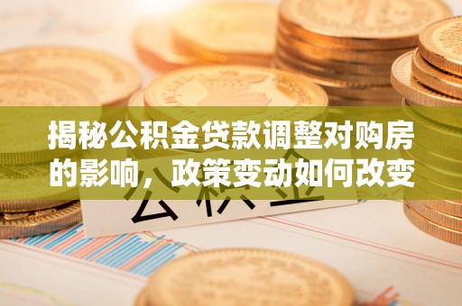 尖扎揭秘公积金贷款调整对购房的影响，政策变动如何改变你的买房计划