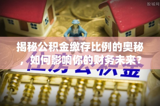 尖扎揭秘公积金缴存比例的奥秘，如何影响你的财务未来？