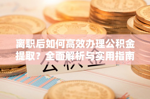 尖扎离职后如何高效办理公积金提取？全面解析与实用指南