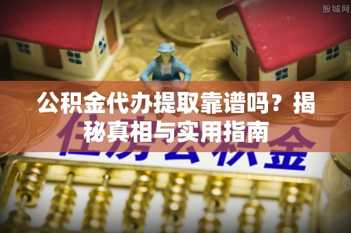尖扎公积金代办提取靠谱吗？揭秘真相与实用指南