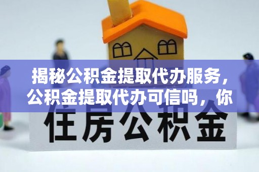 尖扎揭秘公积金提取代办服务，公积金提取代办可信吗，你需要知道的真相
