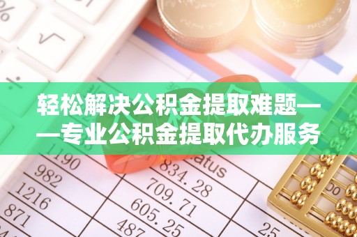 尖扎轻松解决公积金提取难题——专业公积金提取代办服务详解