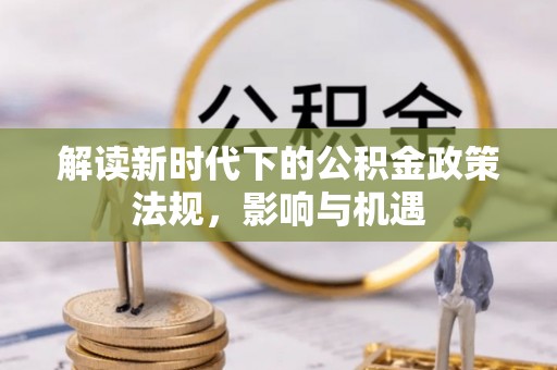 尖扎解读新时代下的公积金政策法规，影响与机遇