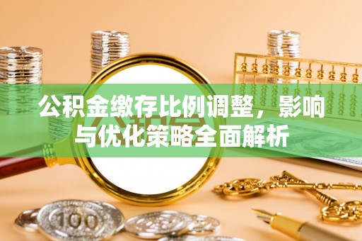 尖扎公积金缴存比例调整，影响与优化策略全面解析