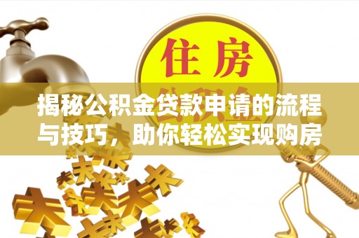 尖扎揭秘公积金贷款申请的流程与技巧，助你轻松实现购房梦